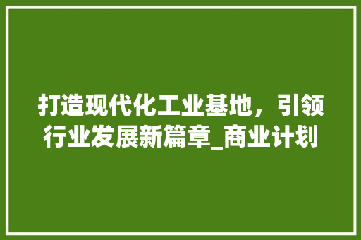 打造现代化工业基地，引领行业发展新篇章_商业计划书厂房建设介绍