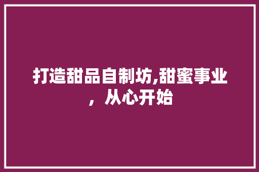 打造甜品自制坊,甜蜜事业，从心开始