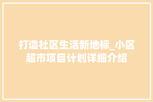 打造社区生活新地标_小区超市项目计划详细介绍