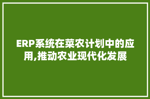 ERP系统在菜农计划中的应用,推动农业现代化发展