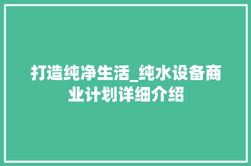打造纯净生活_纯水设备商业计划详细介绍