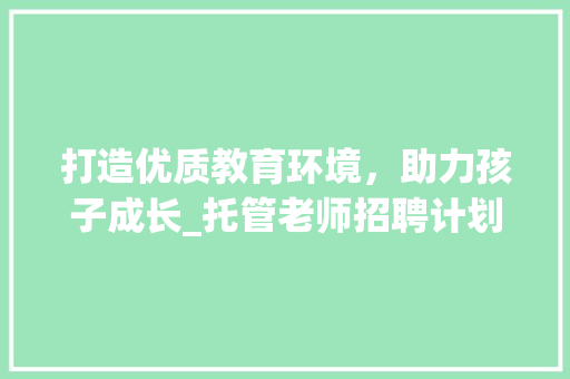打造优质教育环境，助力孩子成长_托管老师招聘计划介绍