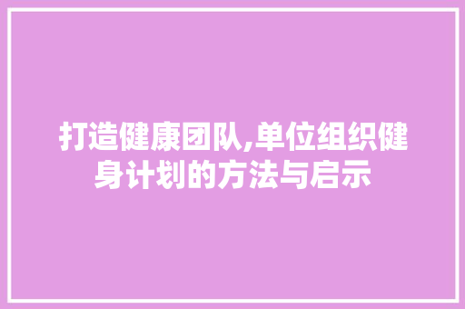 打造健康团队,单位组织健身计划的方法与启示