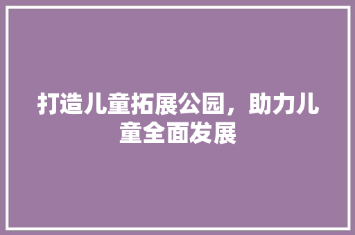 打造儿童拓展公园，助力儿童全面发展