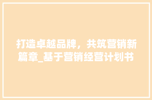 打造卓越品牌，共筑营销新篇章_基于营销经营计划书的战略思考 工作总结