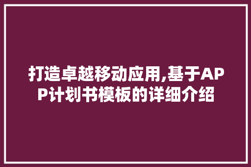 打造卓越移动应用,基于APP计划书模板的详细介绍