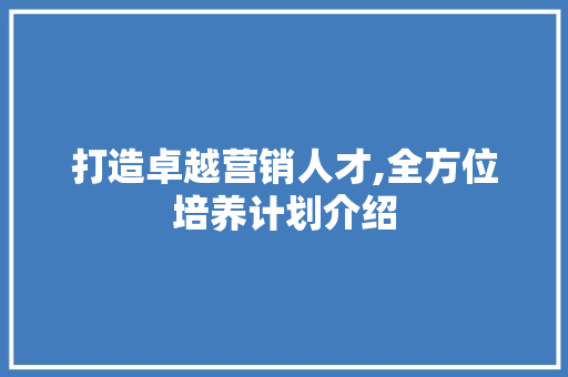 打造卓越营销人才,全方位培养计划介绍 工作报告