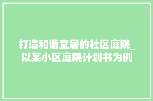 打造和谐宜居的社区庭院_以某小区庭院计划书为例