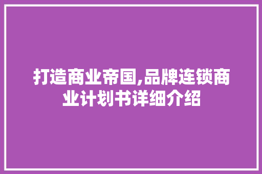 打造商业帝国,品牌连锁商业计划书详细介绍 生活感悟