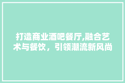 打造商业酒吧餐厅,融合艺术与餐饮，引领潮流新风尚