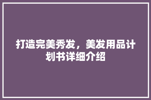 打造完美秀发，美发用品计划书详细介绍