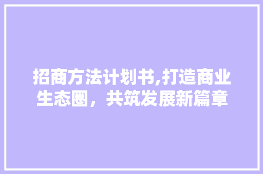 招商方法计划书,打造商业生态圈，共筑发展新篇章