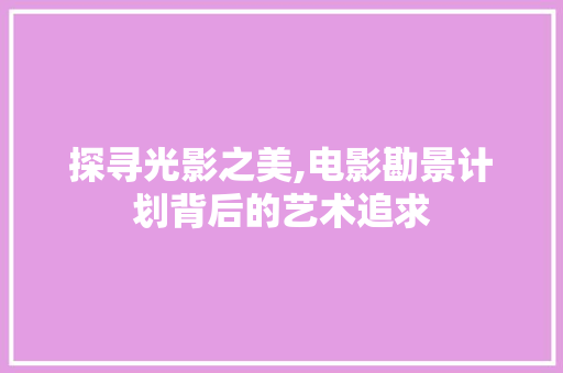 探寻光影之美,电影勘景计划背后的艺术追求