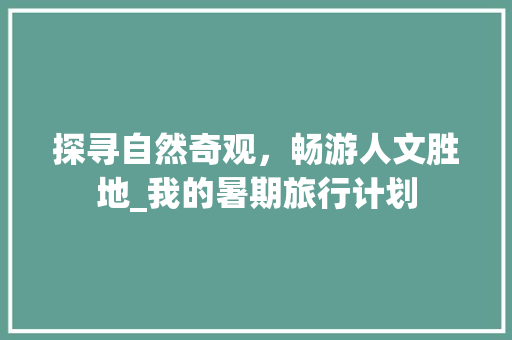探寻自然奇观，畅游人文胜地_我的暑期旅行计划