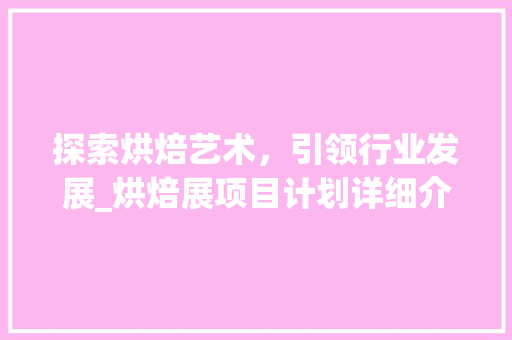 探索烘焙艺术，引领行业发展_烘焙展项目计划详细介绍