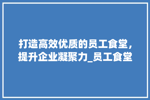 打造高效优质的员工食堂，提升企业凝聚力_员工食堂投标计划介绍