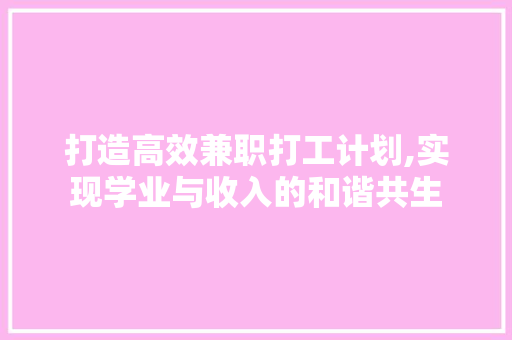 打造高效兼职打工计划,实现学业与收入的和谐共生