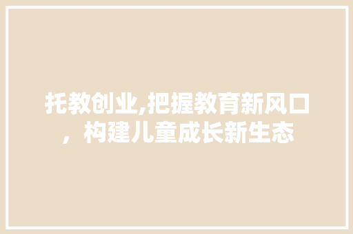 托教创业,把握教育新风口，构建儿童成长新生态 生活感悟
