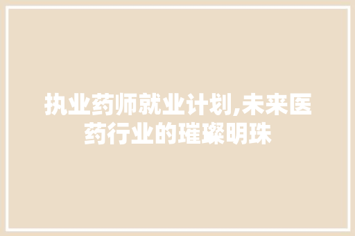 执业药师就业计划,未来医药行业的璀璨明珠