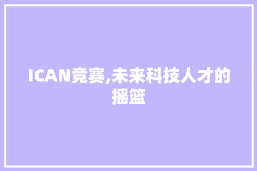 ICAN竞赛,未来科技人才的摇篮