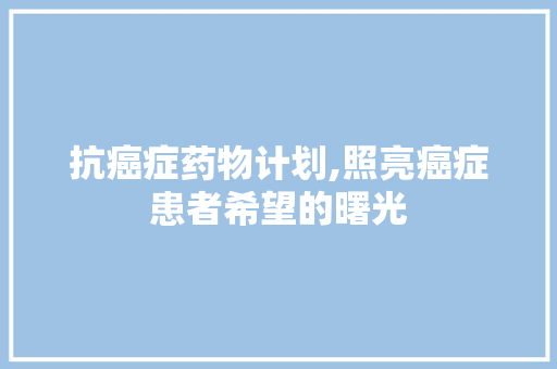 抗癌症药物计划,照亮癌症患者希望的曙光