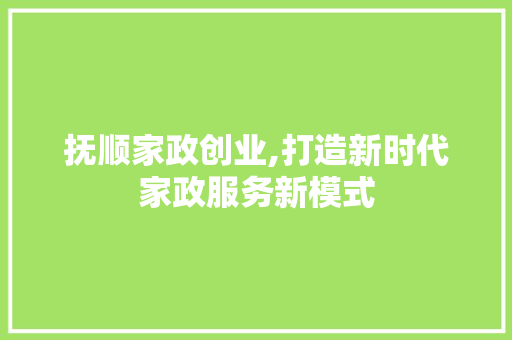 抚顺家政创业,打造新时代家政服务新模式