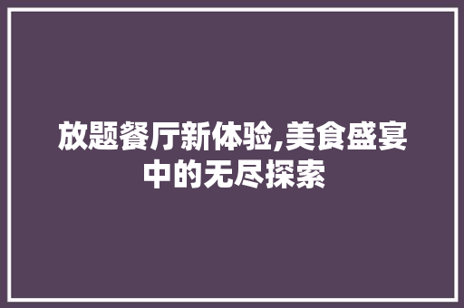 放题餐厅新体验,美食盛宴中的无尽探索 工作报告