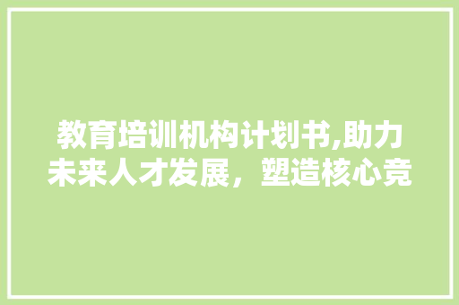 教育培训机构计划书,助力未来人才发展，塑造核心竞争力