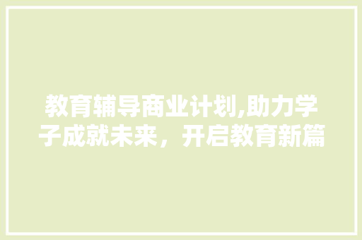 教育辅导商业计划,助力学子成就未来，开启教育新篇章