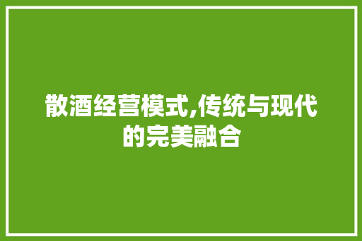 散酒经营模式,传统与现代的完美融合