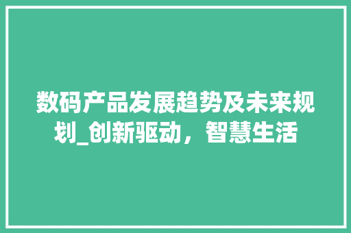 数码产品发展趋势及未来规划_创新驱动，智慧生活