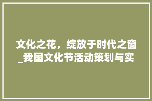 文化之花，绽放于时代之窗_我国文化节活动策划与实施探析