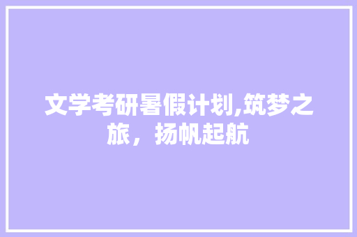 文学考研暑假计划,筑梦之旅，扬帆起航