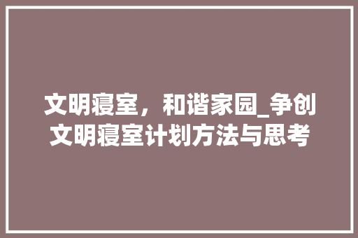 文明寝室，和谐家园_争创文明寝室计划方法与思考