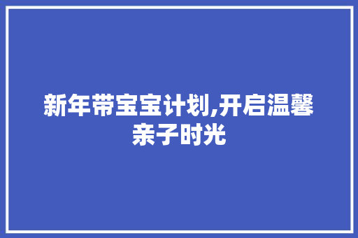 新年带宝宝计划,开启温馨亲子时光