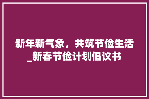 新年新气象，共筑节俭生活_新春节俭计划倡议书