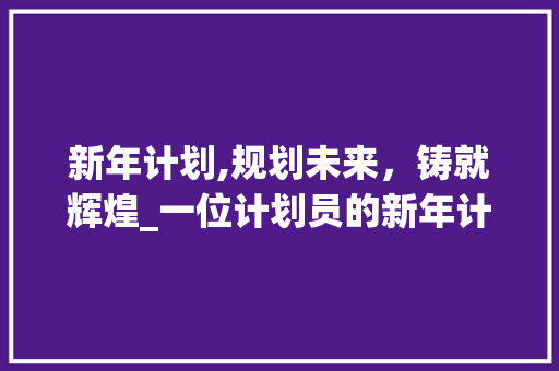 新年计划,规划未来，铸就辉煌_一位计划员的新年计划之路