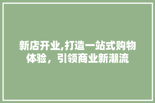 新店开业,打造一站式购物体验，引领商业新潮流 特写稿