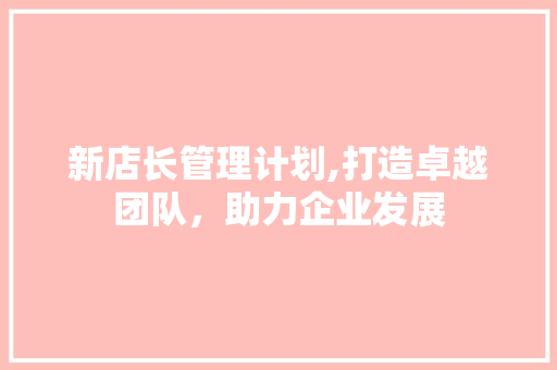 新店长管理计划,打造卓越团队，助力企业发展