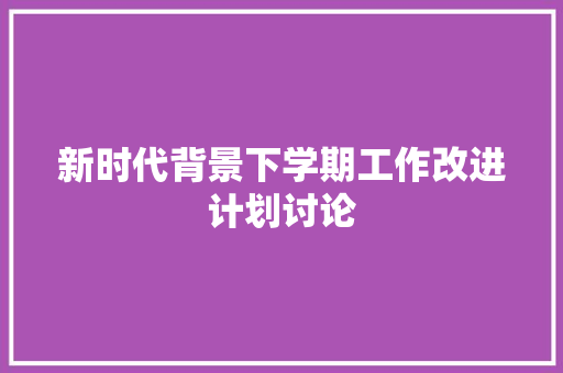 新时代背景下学期工作改进计划讨论