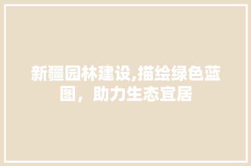 新疆园林建设,描绘绿色蓝图，助力生态宜居