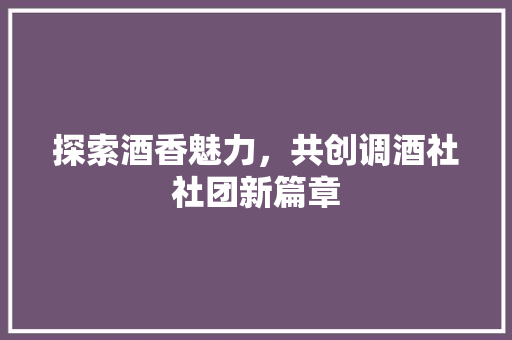 探索酒香魅力，共创调酒社社团新篇章