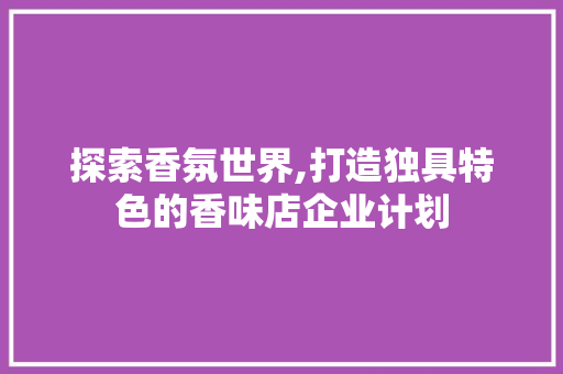 探索香氛世界,打造独具特色的香味店企业计划