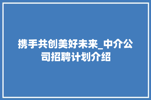 携手共创美好未来_中介公司招聘计划介绍