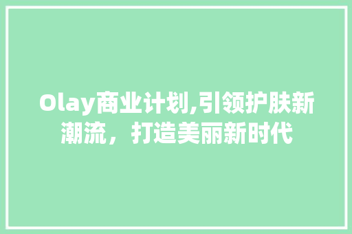 Olay商业计划,引领护肤新潮流，打造美丽新时代