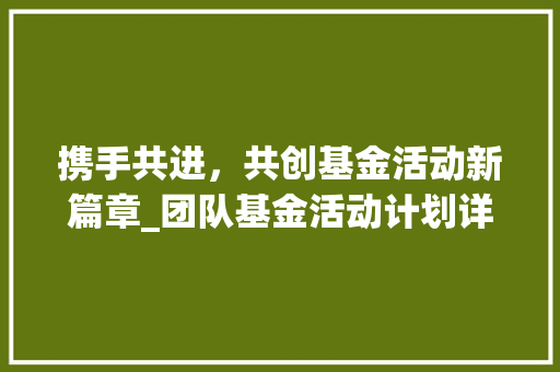 携手共进，共创基金活动新篇章_团队基金活动计划详细介绍
