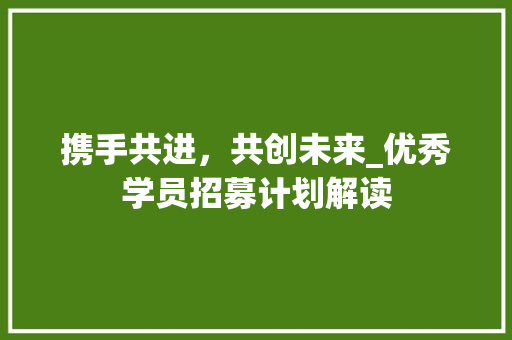 携手共进，共创未来_优秀学员招募计划解读