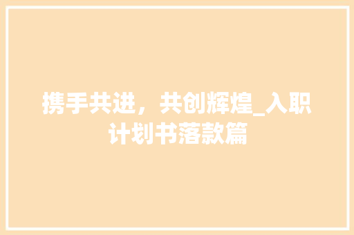 携手共进，共创辉煌_入职计划书落款篇