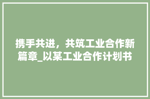 携手共进，共筑工业合作新篇章_以某工业合作计划书为例