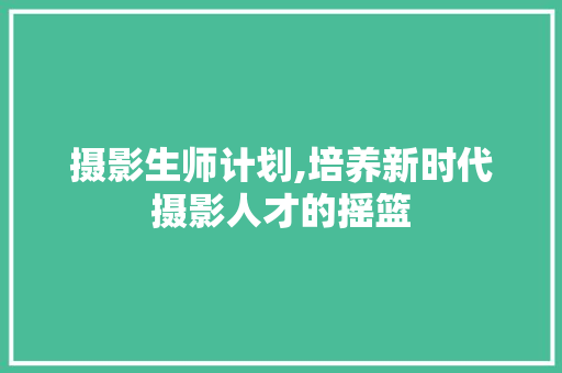 摄影生师计划,培养新时代摄影人才的摇篮